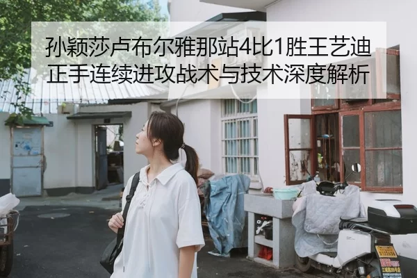 孙颖莎卢布尔雅那站4比1胜王艺迪 正手连续进攻战术与技术深度解析