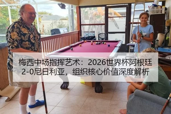 梅西中场指挥艺术：2026世界杯阿根廷2-0尼日利亚，组织核心价值深度解析