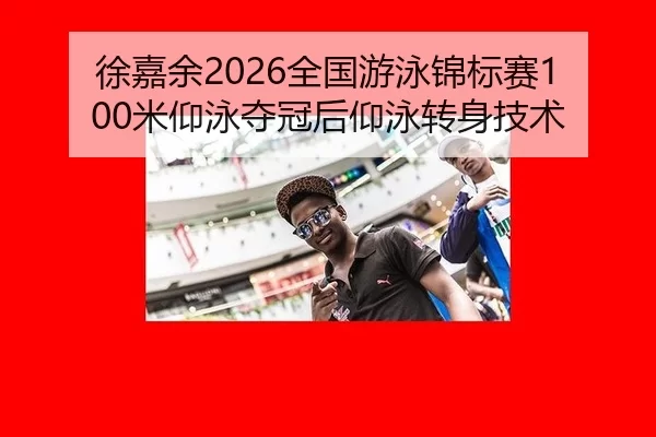 徐嘉余2026全国游泳锦标赛100米仰泳夺冠后仰泳转身技术